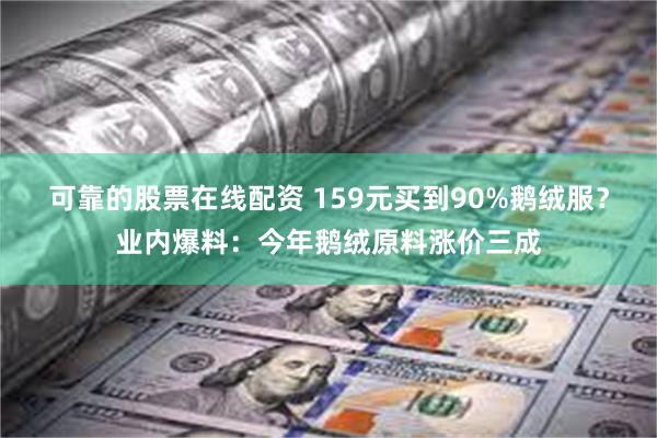 可靠的股票在线配资 159元买到90%鹅绒服？业内爆料：今年鹅绒原料涨价三成