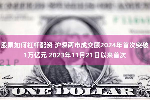 股票如何杠杆配资 沪深两市成交额2024年首次突破1万亿元 2023年11月21日以来首次