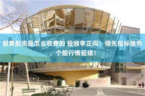 股票配资是怎么收费的 投顾李正闯：领先指标强势，个股行情延续！