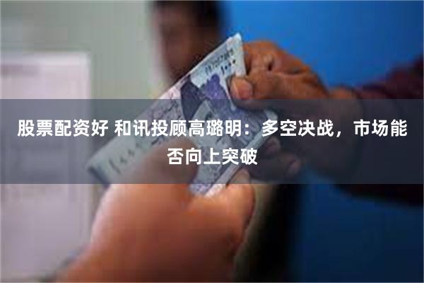股票配资好 和讯投顾高璐明：多空决战，市场能否向上突破