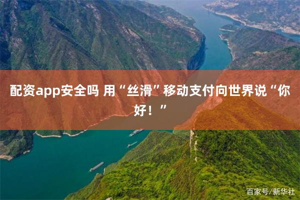 配资app安全吗 用“丝滑”移动支付向世界说“你好！”