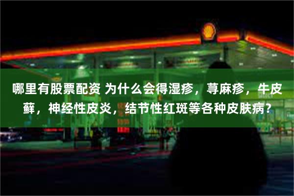 哪里有股票配资 为什么会得湿疹，荨麻疹，牛皮藓，神经性皮炎，结节性红斑等各种皮肤病？