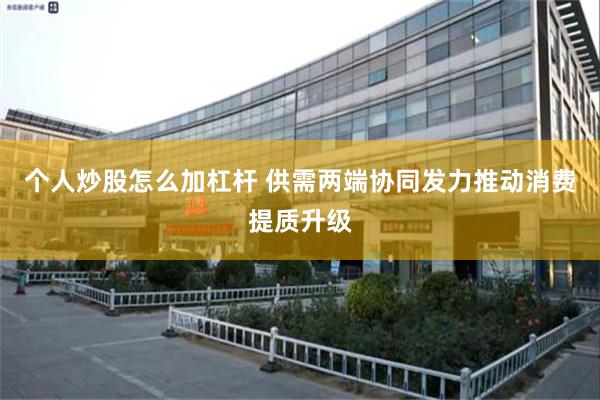 个人炒股怎么加杠杆 供需两端协同发力推动消费提质升级