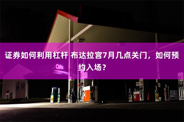 证券如何利用杠杆 布达拉宫7月几点关门，如何预约入场？