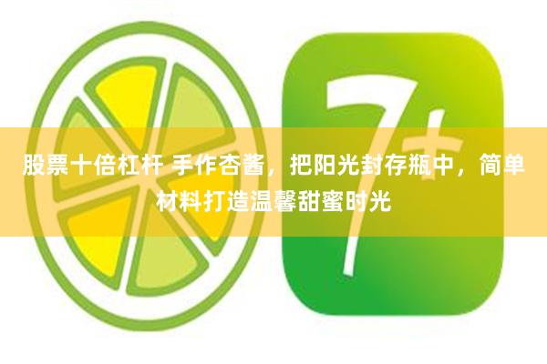 股票十倍杠杆 手作杏酱，把阳光封存瓶中，简单材料打造温馨甜蜜时光