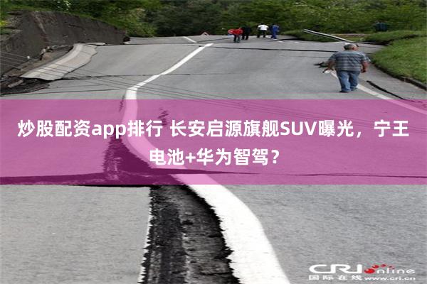 炒股配资app排行 长安启源旗舰SUV曝光，宁王电池+华为智驾？