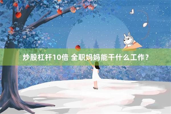 炒股杠杆10倍 全职妈妈能干什么工作？