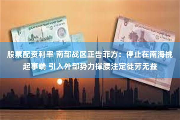 股票配资利率 南部战区正告菲方：停止在南海挑起事端 引入外部势力撑腰注定徒劳无益