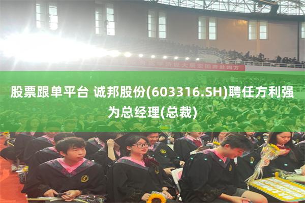 股票跟单平台 诚邦股份(603316.SH)聘任方利强为总经理(总裁)