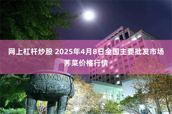 网上杠杆炒股 2025年4月8日全国主要批发市场荠菜价格行情