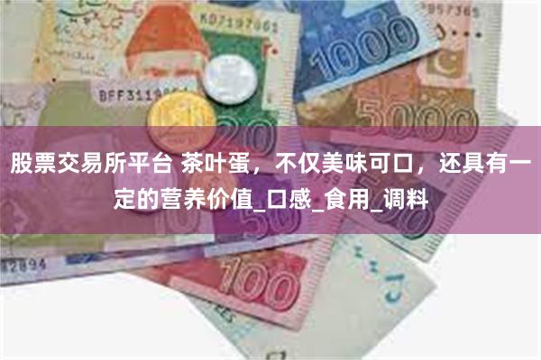 股票交易所平台 茶叶蛋，不仅美味可口，还具有一定的营养价值_口感_食用_调料