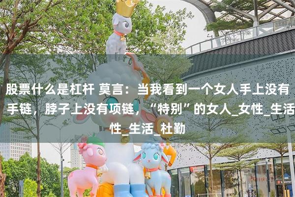 股票什么是杠杆 莫言：当我看到一个女人手上没有手镯、手链，脖子上没有项链，“特别”的女人_女性_生活_杜勤