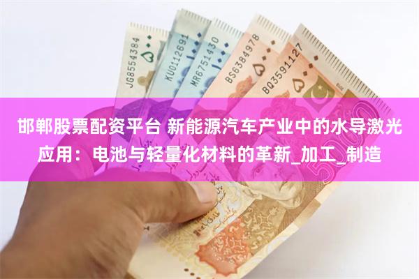 邯郸股票配资平台 新能源汽车产业中的水导激光应用：电池与轻量化材料的革新_加工_制造