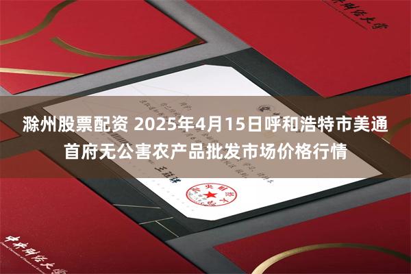 滁州股票配资 2025年4月15日呼和浩特市美通首府无公害农产品批发市场价格行情