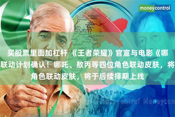 买股票里面加杠杆 《王者荣耀》官宣与电影《哪吒之魔童闹海》联动计划确认！哪吒、敖丙等四位角色联动皮肤，将于后续择期上线