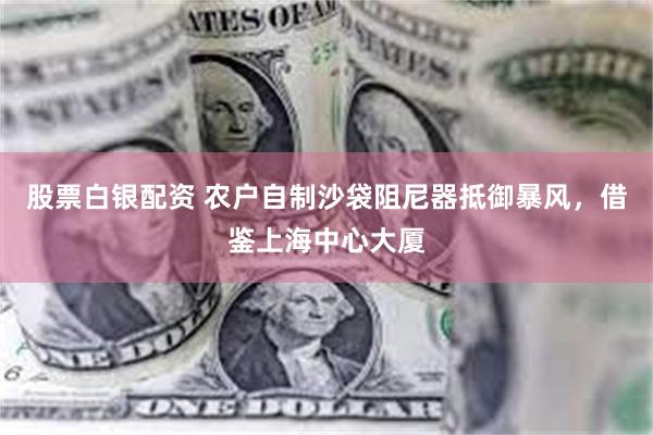 股票白银配资 农户自制沙袋阻尼器抵御暴风，借鉴上海中心大厦