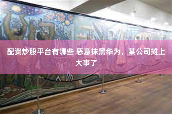 配资炒股平台有哪些 恶意抹黑华为，某公司摊上大事了