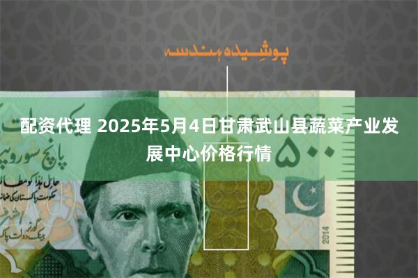 配资代理 2025年5月4日甘肃武山县蔬菜产业发展中心价格行情